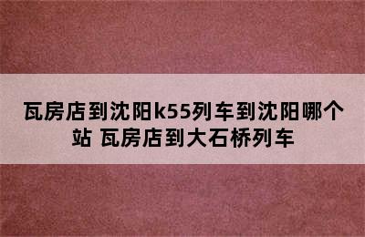 瓦房店到沈阳k55列车到沈阳哪个站 瓦房店到大石桥列车